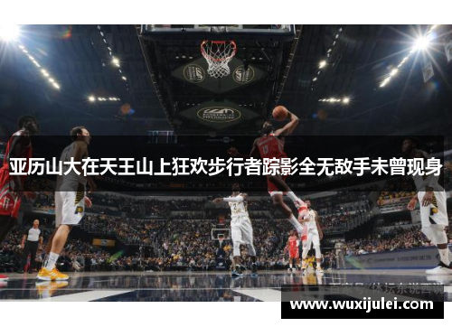 亚历山大在天王山上狂欢步行者踪影全无敌手未曾现身