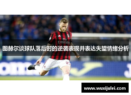图赫尔谈球队落后时的逆袭表现并表达失望情绪分析