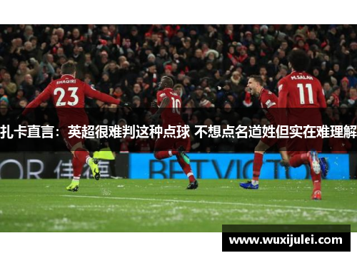 扎卡直言：英超很难判这种点球 不想点名道姓但实在难理解