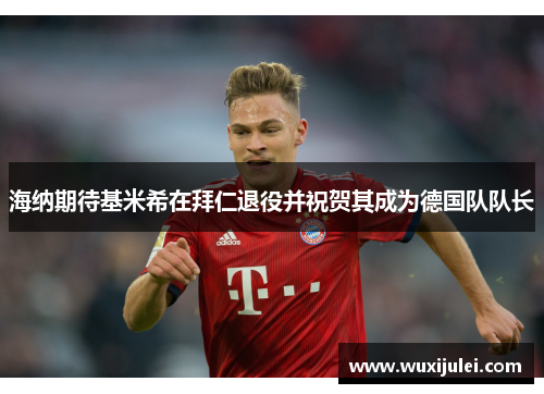 海纳期待基米希在拜仁退役并祝贺其成为德国队队长