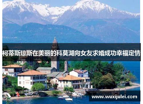 柯蒂斯琼斯在美丽的科莫湖向女友求婚成功幸福定情
