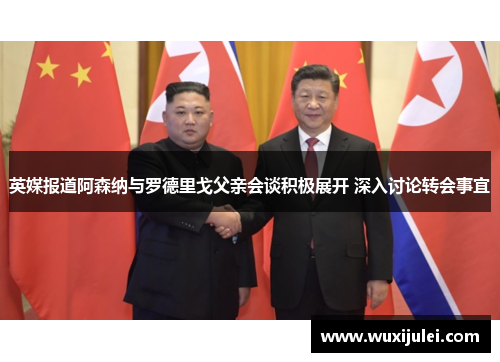 英媒报道阿森纳与罗德里戈父亲会谈积极展开 深入讨论转会事宜