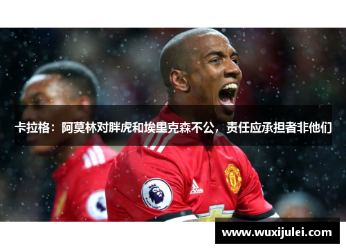 卡拉格：阿莫林对胖虎和埃里克森不公，责任应承担者非他们